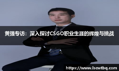 黄强专访：深入探讨CSGO职业生涯的辉煌与挑战