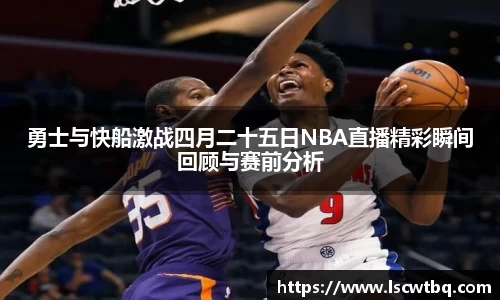 勇士与快船激战四月二十五日NBA直播精彩瞬间回顾与赛前分析